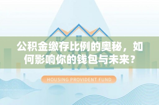 游仙公积金缴存比例的奥秘，如何影响你的钱包与未来？