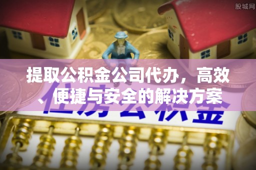游仙提取公积金公司代办，高效、便捷与安全的解决方案