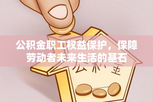 游仙公积金职工权益保护，保障劳动者未来生活的基石