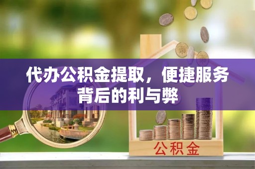 游仙代办公积金提取，便捷服务背后的利与弊