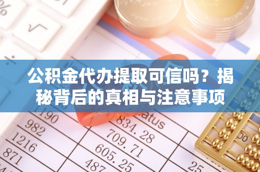 游仙公积金代办提取可信吗？揭秘背后的真相与注意事项