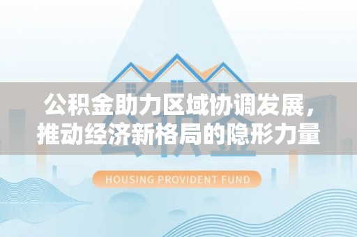 游仙公积金助力区域协调发展，推动经济新格局的隐形力量