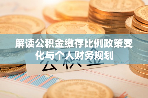 游仙解读公积金缴存比例政策变化与个人财务规划