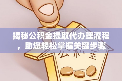 游仙揭秘公积金提取代办理流程，助您轻松掌握关键步骤