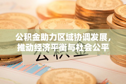 游仙公积金助力区域协调发展，推动经济平衡与社会公平