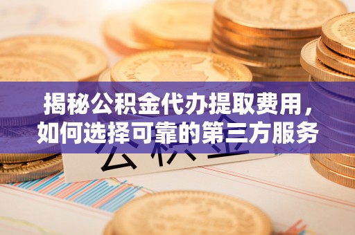 游仙揭秘公积金代办提取费用，如何选择可靠的第三方服务
