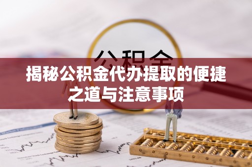 游仙揭秘公积金代办提取的便捷之道与注意事项
