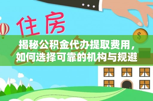 游仙揭秘公积金代办提取费用，如何选择可靠的机构与规避潜在风险