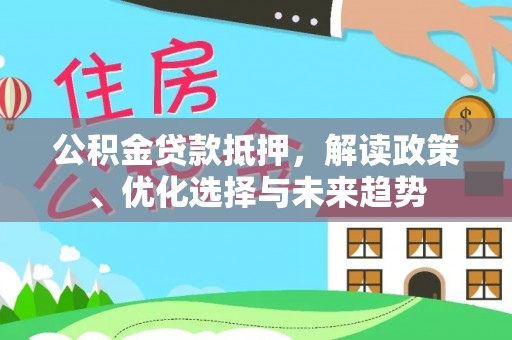 游仙公积金贷款抵押，解读政策、优化选择与未来趋势