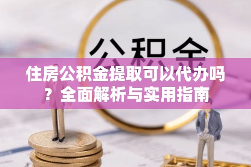 游仙住房公积金提取可以代办吗？全面解析与实用指南