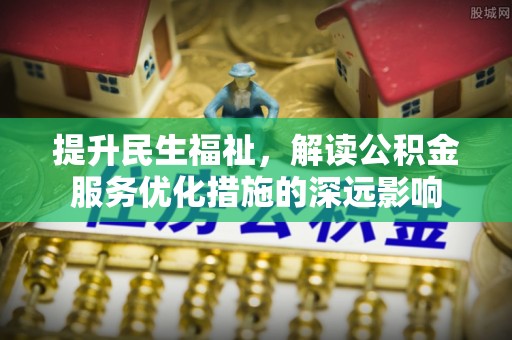 游仙提升民生福祉，解读公积金服务优化措施的深远影响