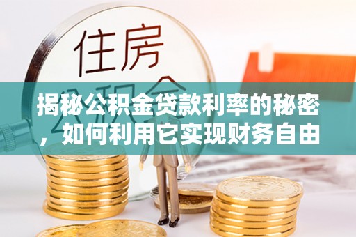 游仙揭秘公积金贷款利率的秘密，如何利用它实现财务自由？