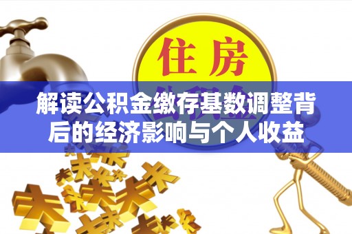 游仙解读公积金缴存基数调整背后的经济影响与个人收益
