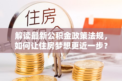 游仙解读最新公积金政策法规，如何让住房梦想更近一步？