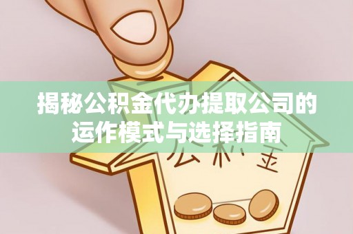 游仙揭秘公积金代办提取公司的运作模式与选择指南
