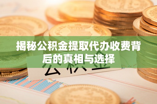 游仙揭秘公积金提取代办收费背后的真相与选择