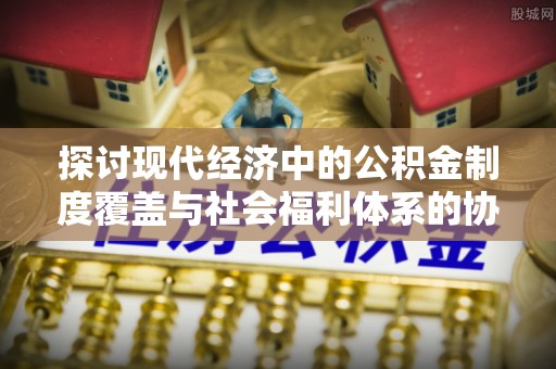 游仙探讨现代经济中的公积金制度覆盖与社会福利体系的协同发展