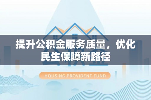 游仙提升公积金服务质量，优化民生保障新路径