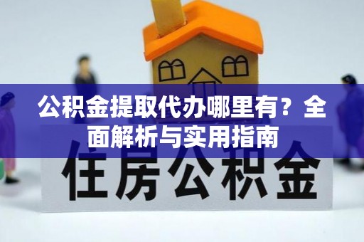 游仙公积金提取代办哪里有？全面解析与实用指南