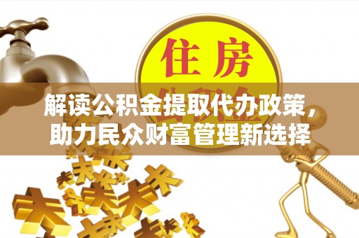 游仙解读公积金提取代办政策，助力民众财富管理新选择