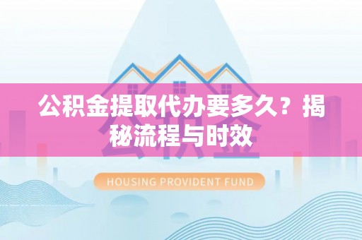 游仙公积金提取代办要多久？揭秘流程与时效