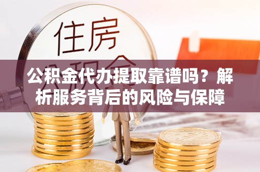游仙公积金代办提取靠谱吗？解析服务背后的风险与保障