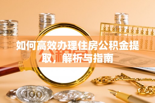 游仙如何高效办理住房公积金提取，解析与指南