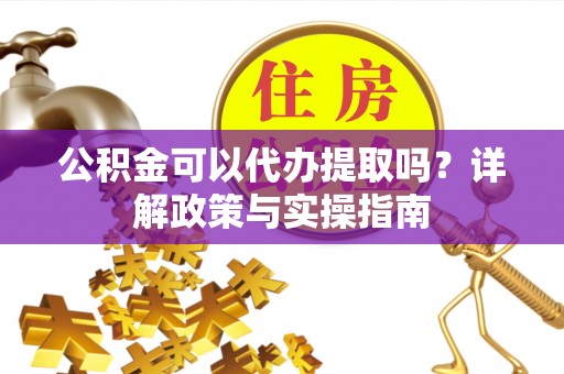 游仙公积金可以代办提取吗？详解政策与实操指南