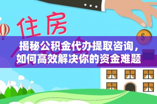游仙揭秘公积金代办提取咨询，如何高效解决你的资金难题