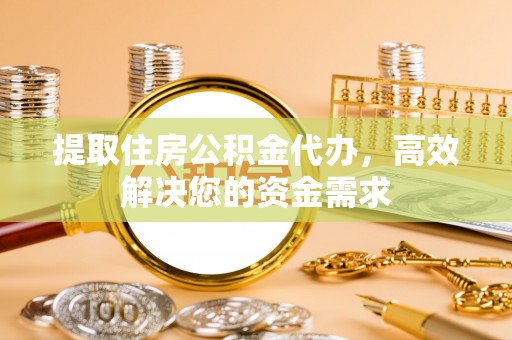 游仙提取住房公积金代办，高效解决您的资金需求