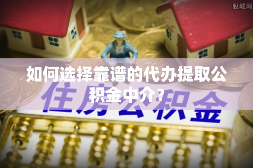 游仙如何选择靠谱的代办提取公积金中介？