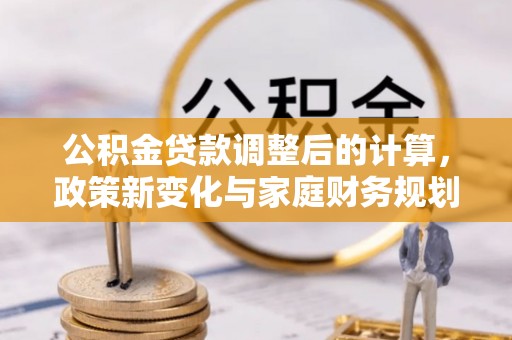 游仙公积金贷款调整后的计算，政策新变化与家庭财务规划