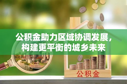 游仙公积金助力区域协调发展，构建更平衡的城乡未来