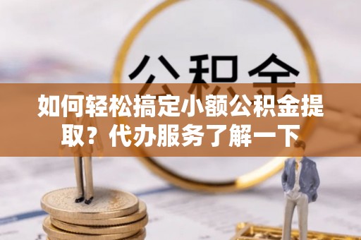 游仙如何轻松搞定小额公积金提取？代办服务了解一下