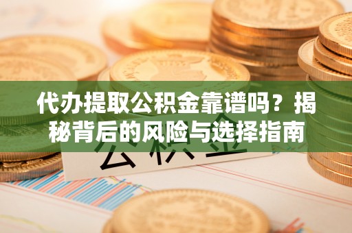 游仙代办提取公积金靠谱吗？揭秘背后的风险与选择指南
