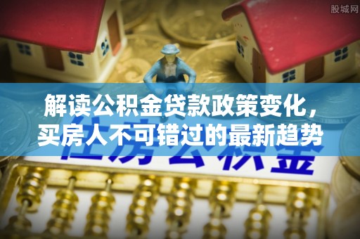 游仙解读公积金贷款政策变化，买房人不可错过的最新趋势