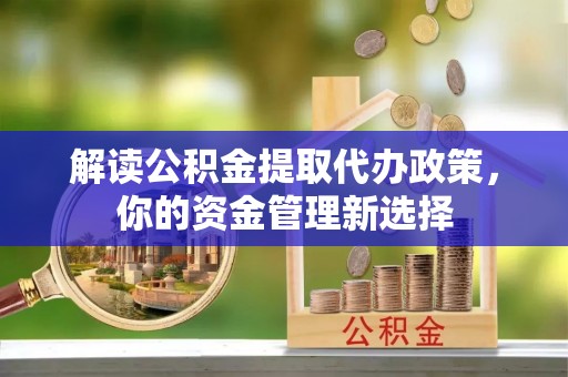 游仙解读公积金提取代办政策，你的资金管理新选择