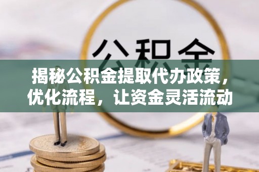 游仙揭秘公积金提取代办政策，优化流程，让资金灵活流动