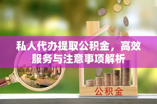 游仙私人代办提取公积金，高效服务与注意事项解析