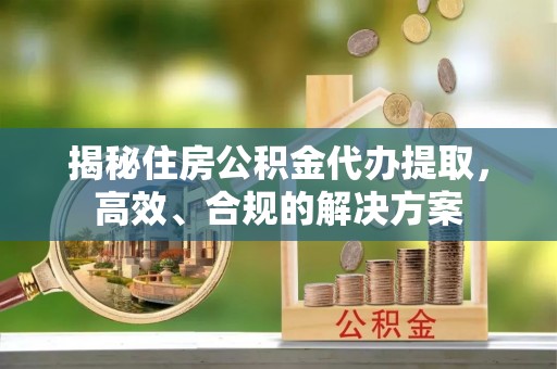 游仙揭秘住房公积金代办提取，高效、合规的解决方案