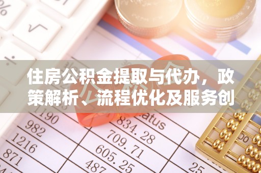 游仙住房公积金提取与代办，政策解析、流程优化及服务创新