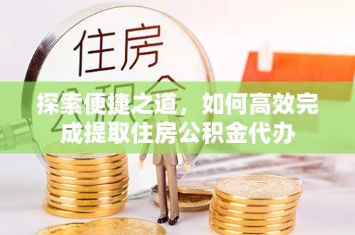 游仙探索便捷之道，如何高效完成提取住房公积金代办