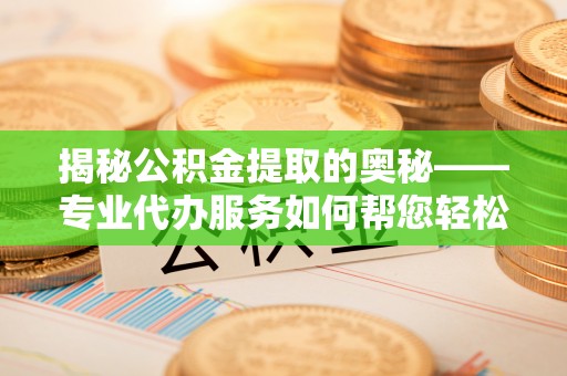 游仙揭秘公积金提取的奥秘——专业代办服务如何帮您轻松搞定