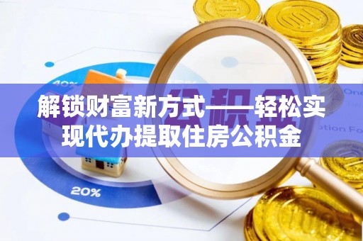 游仙解锁财富新方式——轻松实现代办提取住房公积金