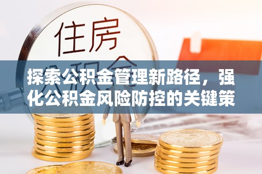 游仙探索公积金管理新路径，强化公积金风险防控的关键策略