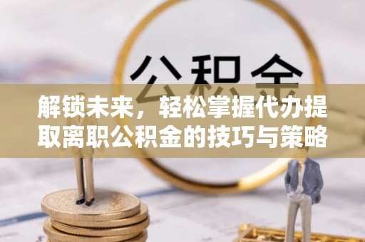 游仙解锁未来，轻松掌握代办提取离职公积金的技巧与策略