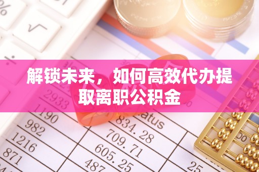 游仙解锁未来，如何高效代办提取离职公积金