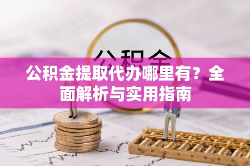 游仙公积金提取代办哪里有？全面解析与实用指南