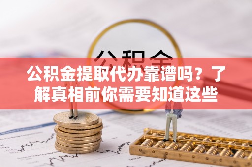 游仙公积金提取代办靠谱吗？了解真相前你需要知道这些