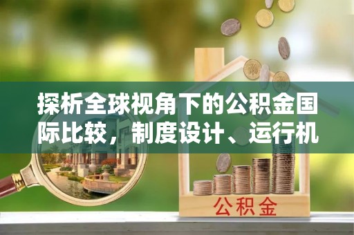 游仙探析全球视角下的公积金国际比较，制度设计、运行机制与未来趋势
